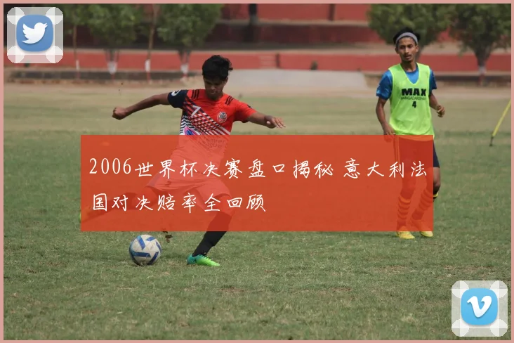 2006世界杯决赛盘口揭秘 意大利法国对决赔率全回顾