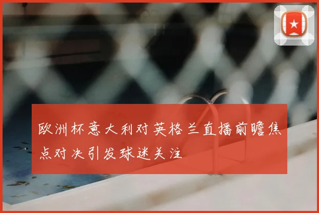 欧洲杯意大利对英格兰直播前瞻焦点对决引发球迷关注