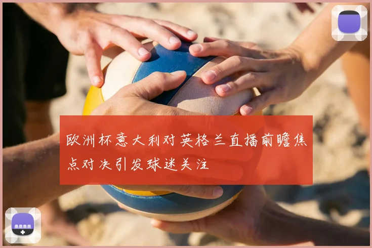 欧洲杯意大利对英格兰直播前瞻焦点对决引发球迷关注
