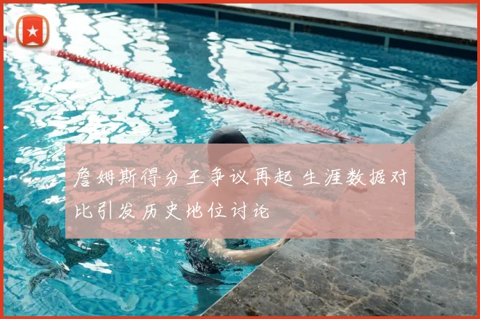 詹姆斯得分王争议再起 生涯数据对比引发历史地位讨论