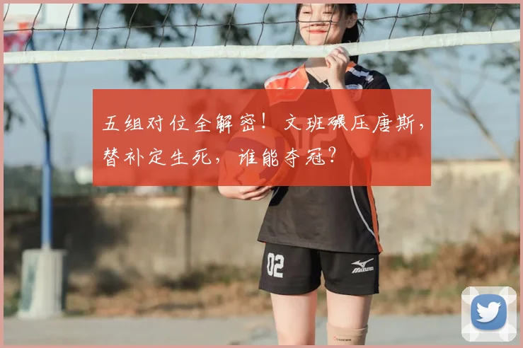 五组对位全解密！文班碾压唐斯，替补定生死，谁能夺冠？