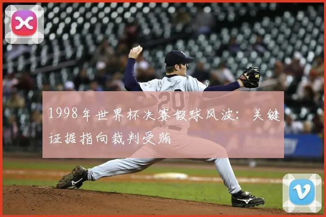 1998年世界杯决赛假球风波：关键证据指向裁判受贿
