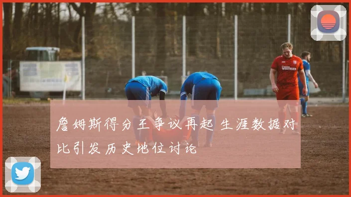 詹姆斯得分王争议再起 生涯数据对比引发历史地位讨论