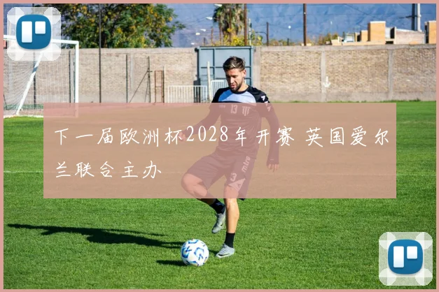 下一届欧洲杯2028年开赛 英国爱尔兰联合主办