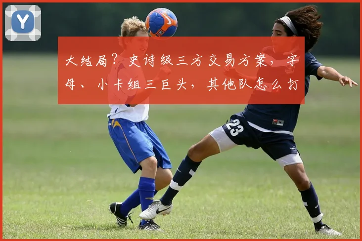 大结局？史诗级三方交易方案，字母、小卡组三巨头，其他队怎么打