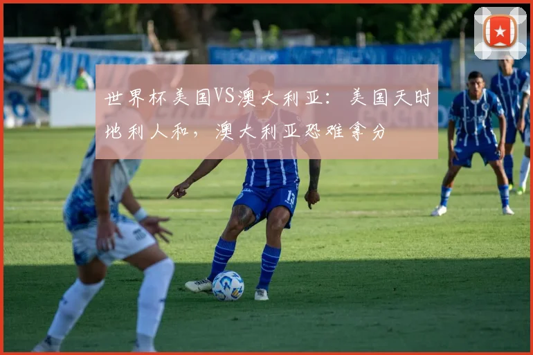 世界杯美国VS澳大利亚：美国天时地利人和，澳大利亚恐难拿分