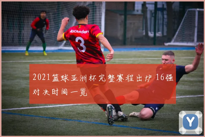 2021篮球亚洲杯完整赛程出炉 16强对决时间一览