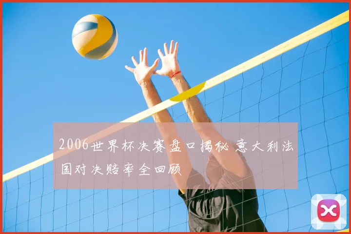 2006世界杯决赛盘口揭秘 意大利法国对决赔率全回顾