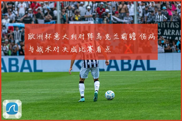 欧洲杯意大利对阵乌克兰前瞻 伤病与战术对决成比赛看点