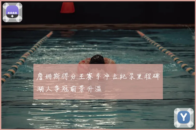詹姆斯得分王赛季冲击纪录里程碑湖人争冠前景升温