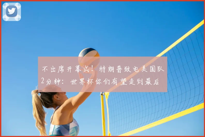 不出席开幕式！特朗普致电美国队2分钟：世界杯你们有望走到最后