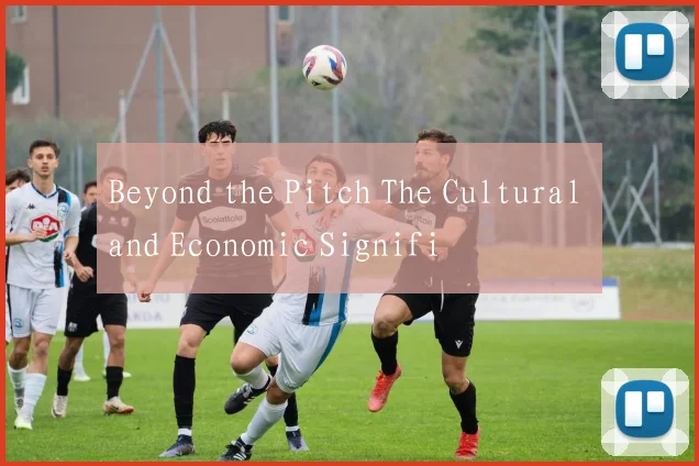 Beyond the Pitch The Cultural and Economic Signifi