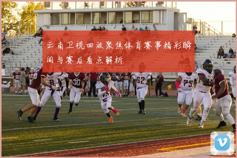 云南卫视回放聚焦体育赛事精彩瞬间与赛后看点解析