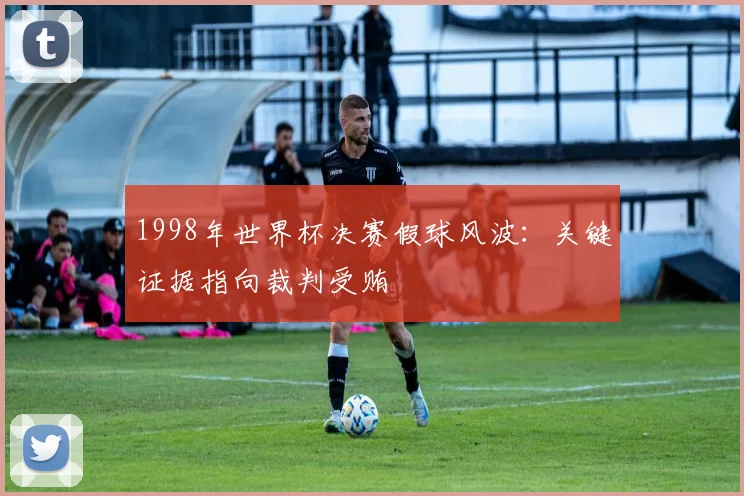 1998年世界杯决赛假球风波：关键证据指向裁判受贿