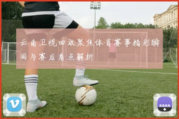 云南卫视回放聚焦体育赛事精彩瞬间与赛后看点解析