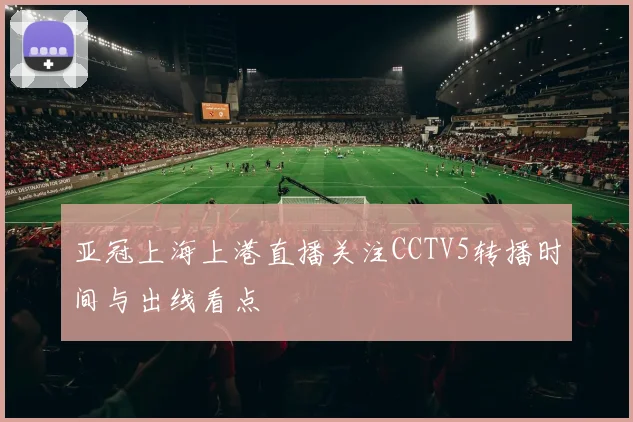 亚冠上海上港直播关注CCTV5转播时间与出线看点