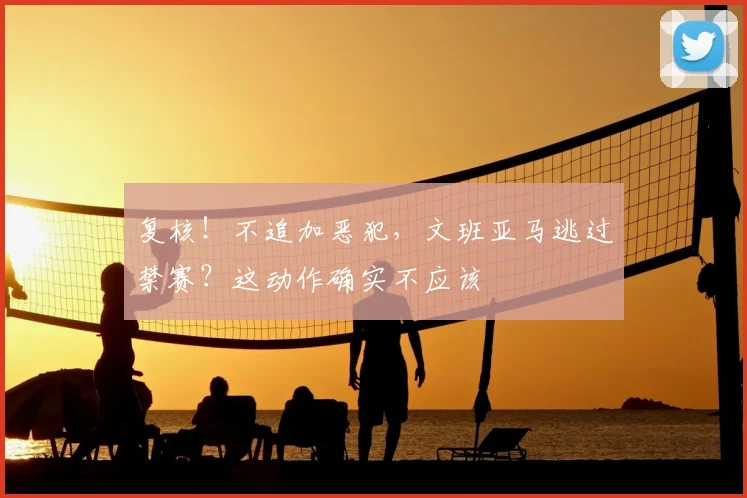 复核！不追加恶犯，文班亚马逃过禁赛？这动作确实不应该