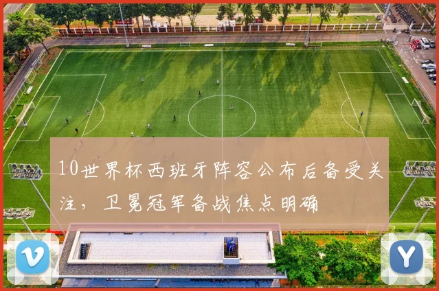 10世界杯西班牙阵容公布后备受关注，卫冕冠军备战焦点明确