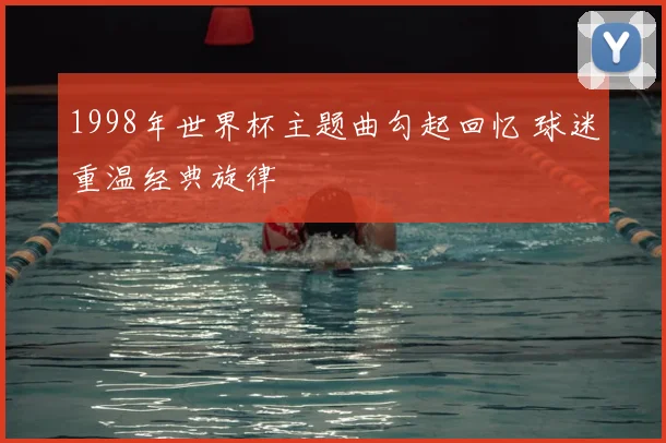 1998年世界杯主题曲勾起回忆 球迷重温经典旋律
