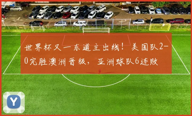 世界杯又一东道主出线!美国队2-0完胜澳洲晋级,亚洲球队6连败