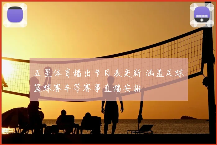 五星体育播出节目表更新 涵盖足球篮球赛车等赛事直播安排