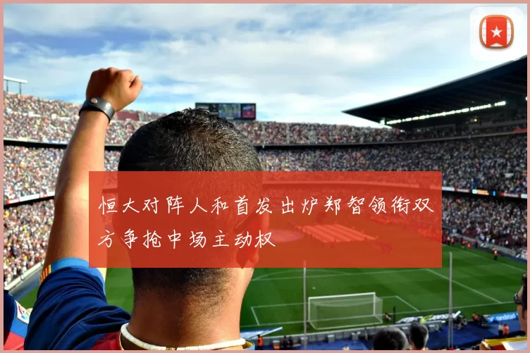 恒大对阵人和首发出炉郑智领衔双方争抢中场主动权