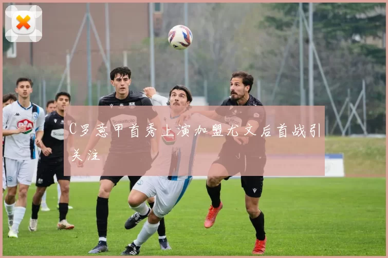 C罗意甲首秀上演加盟尤文后首战引关注