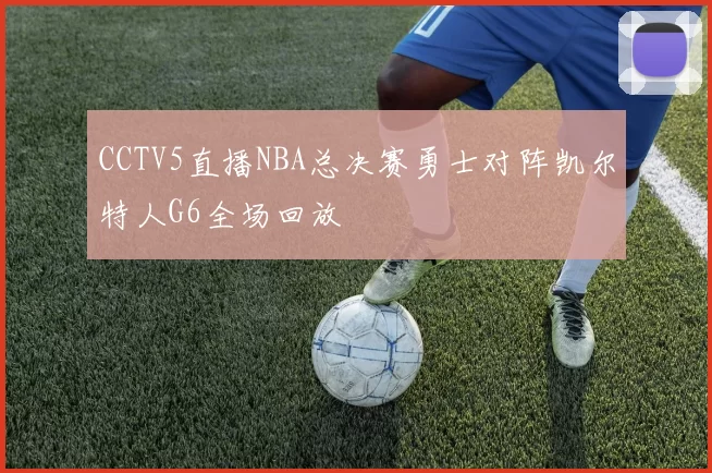 CCTV5直播NBA总决赛勇士对阵凯尔特人G6全场回放