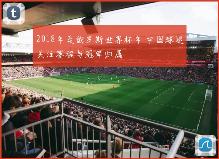 2018年是俄罗斯世界杯年 中国球迷关注赛程与冠军归属