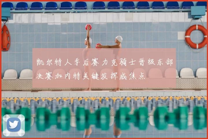 凯尔特人季后赛力克骑士晋级东部决赛加内特关键发挥成焦点