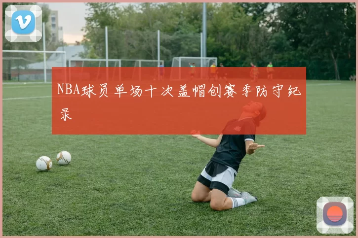 NBA球员单场十次盖帽创赛季防守纪录