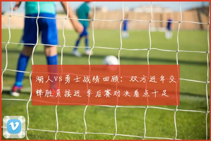 湖人vs勇士战绩回顾：双方近年交锋胜负接近 季后赛对决看点十足