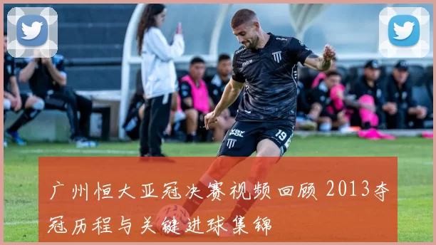 广州恒大亚冠决赛视频回顾 2013夺冠历程与关键进球集锦
