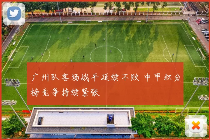 广州队客场战平延续不败 中甲积分榜竞争持续紧张