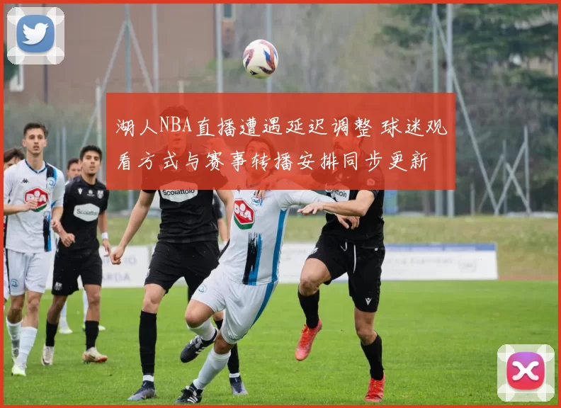 湖人NBA直播遭遇延迟调整 球迷观看方式与赛事转播安排同步更新