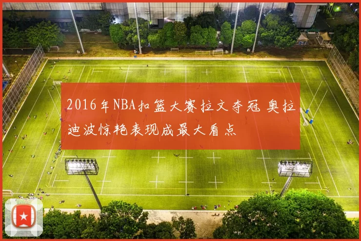 2016年NBA扣篮大赛拉文夺冠 奥拉迪波惊艳表现成最大看点