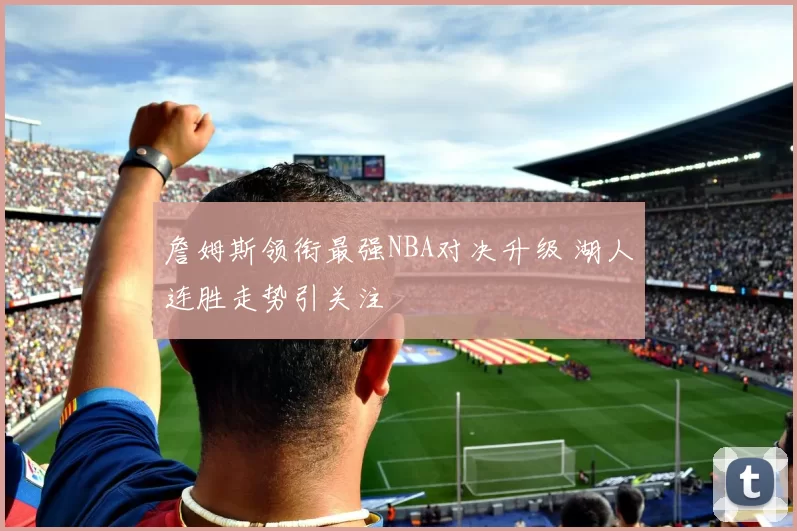 詹姆斯领衔最强NBA对决升级 湖人连胜走势引关注