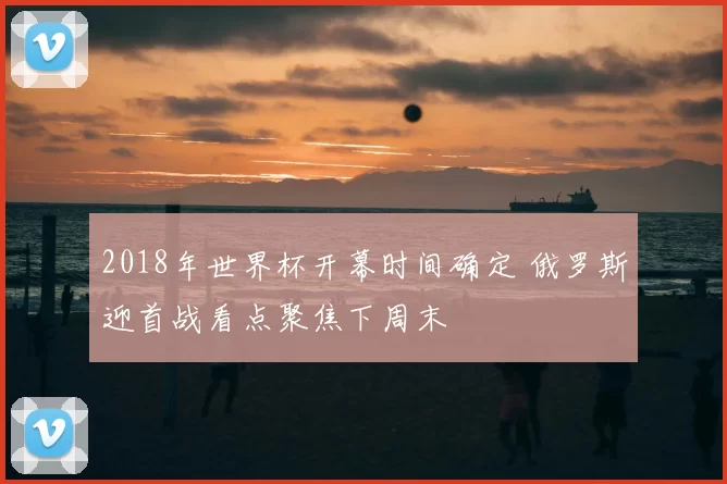 2018年世界杯开幕时间确定 俄罗斯迎首战看点聚焦下周末