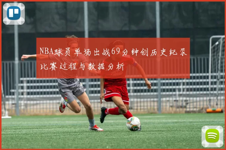 NBA球员单场出战69分钟创历史纪录比赛过程与数据分析