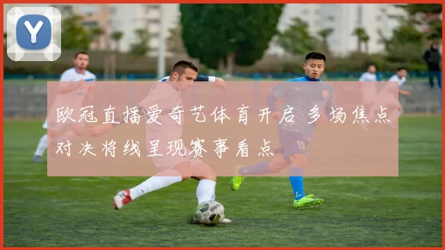 欧冠直播爱奇艺体育开启 多场焦点对决将线呈现赛事看点