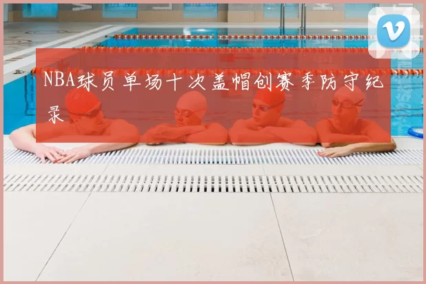 NBA球员单场十次盖帽创赛季防守纪录