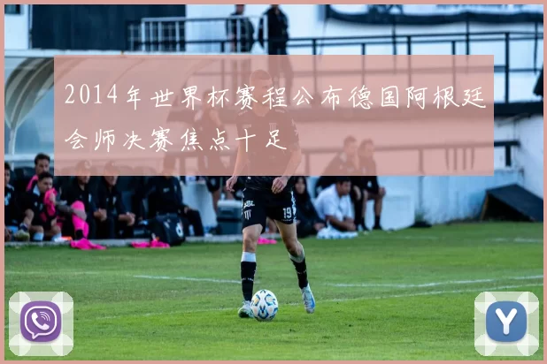 2014年世界杯赛程公布德国阿根廷会师决赛焦点十足