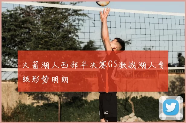 火箭湖人西部半决赛G5激战湖人晋级形势明朗