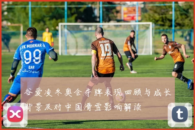 谷爱凌冬奥会夺牌表现回顾与成长背景及对中国滑雪影响解读