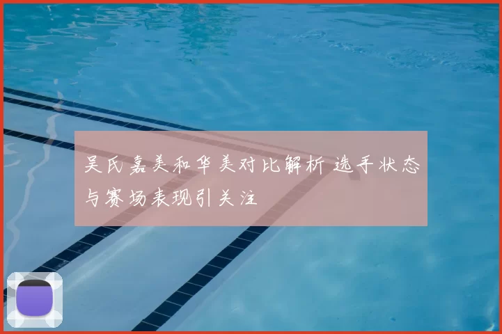 吴氏嘉美和华美对比解析 选手状态与赛场表现引关注