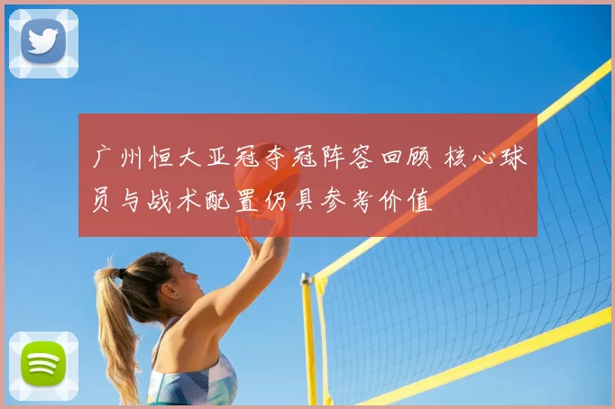 广州恒大亚冠夺冠阵容回顾 核心球员与战术配置仍具参考价值