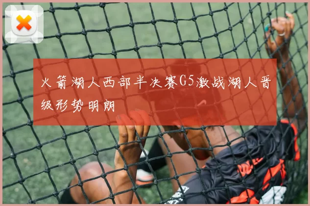 火箭湖人西部半决赛G5激战湖人晋级形势明朗