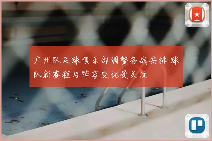 广州队足球俱乐部调整备战安排 球队新赛程与阵容变化受关注