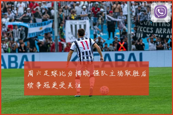 周六足球比分揭晓 强队主场取胜后续争冠更受关注