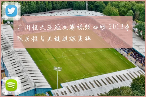 广州恒大亚冠决赛视频回顾 2013夺冠历程与关键进球集锦